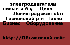 электродвигатели (новые и б/у) › Цена ­ 500-1000 - Ленинградская обл., Тосненский р-н, Тосно  Бизнес » Оборудование   